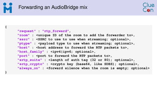 Forwarding an AudioBridge mix
{
"request" : "rtp_forward",
"room" : <unique ID of the room to add the forwarder to>,
"ssrc...