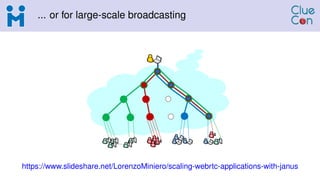 ... or for large-scale broadcasting
https://www.slideshare.net/LorenzoMiniero/scaling-webrtc-applications-with-janus
 