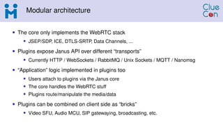 Modular architecture
• The core only implements the WebRTC stack
• JSEP/SDP, ICE, DTLS-SRTP, Data Channels, ...
• Plugins ...