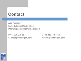 Alex Kurganov
EVP, Business Development
Phonologies (India) Private Limited
m/ +1.925.979-5874 | t/ +91 22 2768 4560
e/ alex@phonologies.com | w/ www.phonologies.com
Contact
 