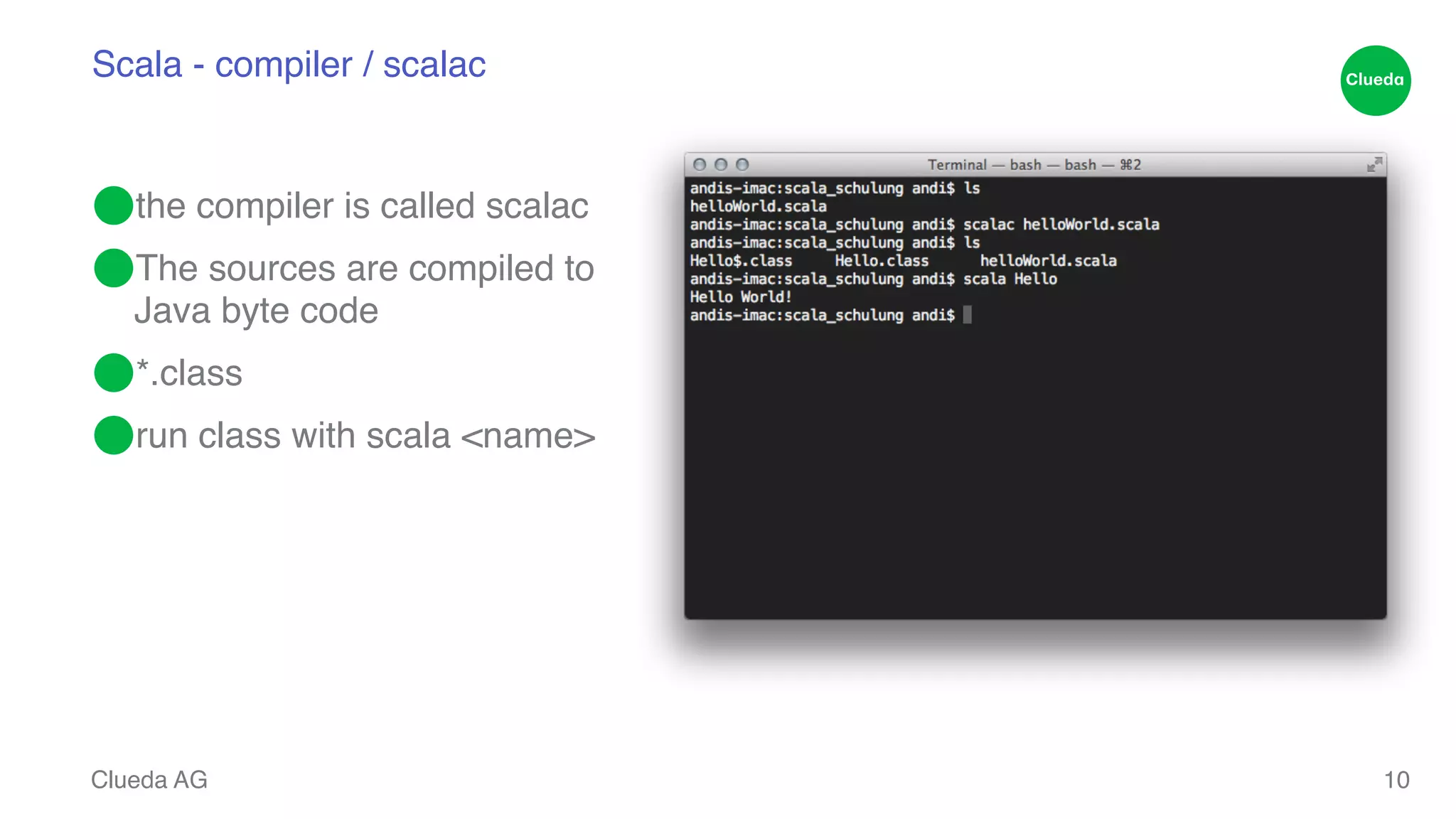Scala - compiler / scalac ⬤the compiler is called scalac! ⬤The sources are compiled to Java byte code! ⬤*.class! ⬤run class with scala <name> Clueda AG 10 