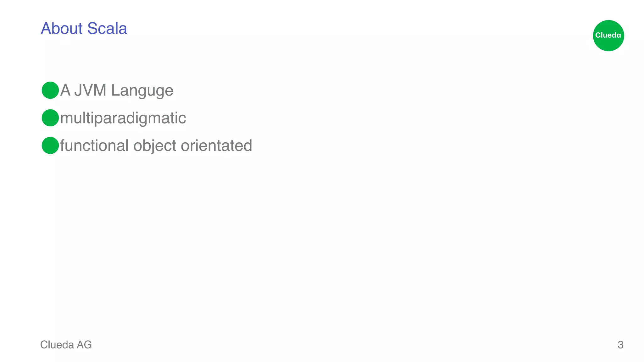About Scala ⬤A JVM Languge! ⬤multiparadigmatic! ⬤functional object orientated Clueda AG 3 