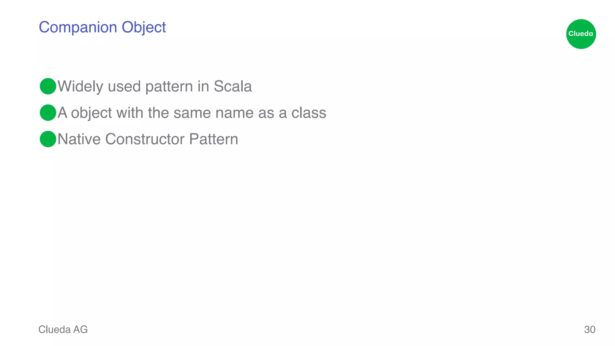 Companion Object ⬤Widely used pattern in Scala! ⬤A object with the same name as a class! ⬤Native Constructor Pattern Clueda AG 30 