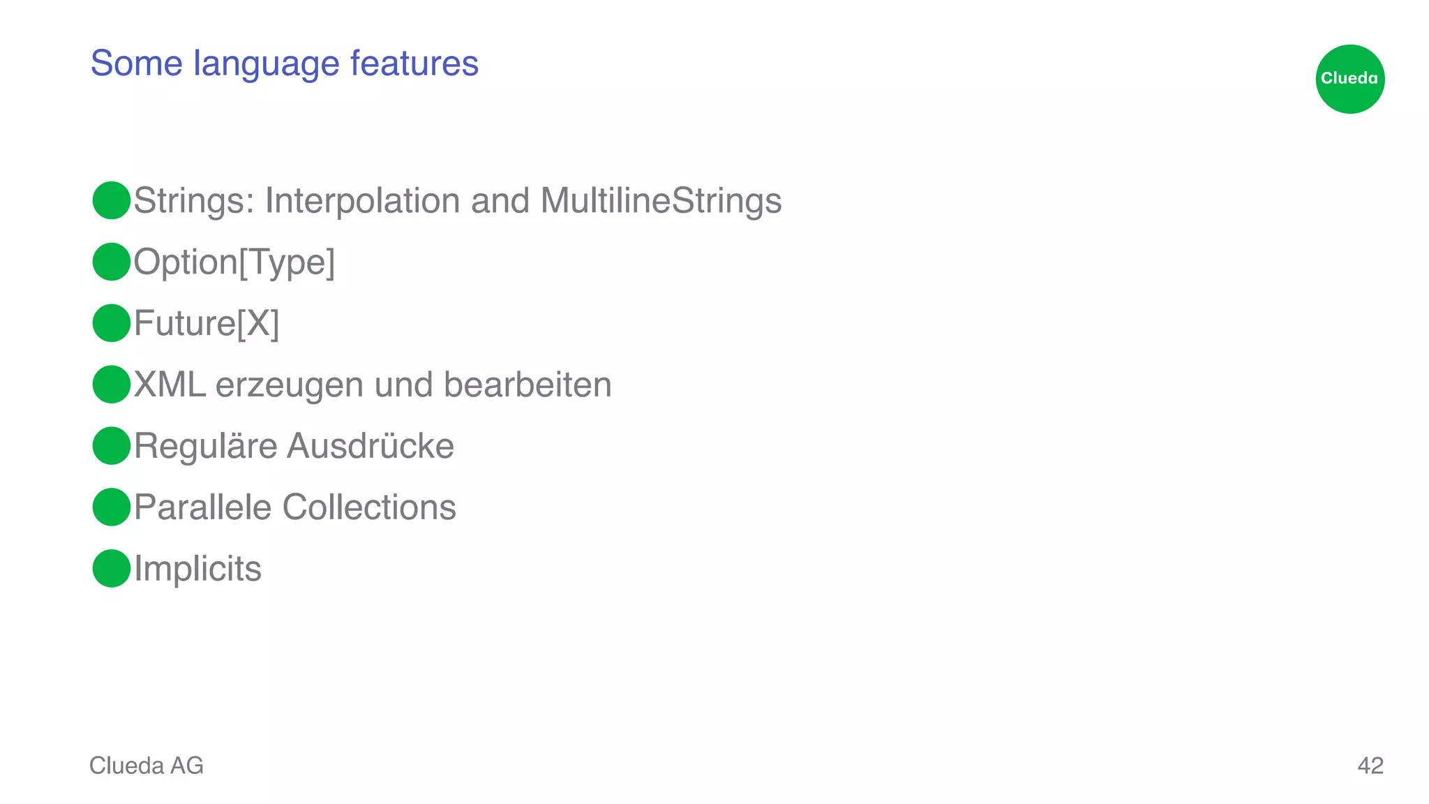 Some language features ⬤Strings: Interpolation and MultilineStrings! ⬤Option[Type]! ⬤Future[X]! ⬤XML erzeugen und bearbeiten! ⬤Reguläre Ausdrücke! ⬤Parallele Collections! ⬤Implicits Clueda AG 42 