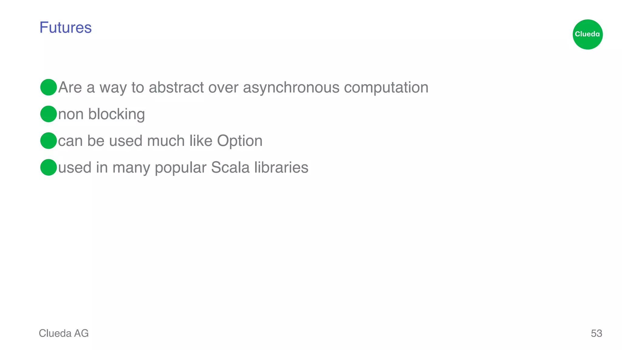 Futures ⬤Are a way to abstract over asynchronous computation! ⬤non blocking! ⬤can be used much like Option! ⬤used in many popular Scala libraries Clueda AG 53 