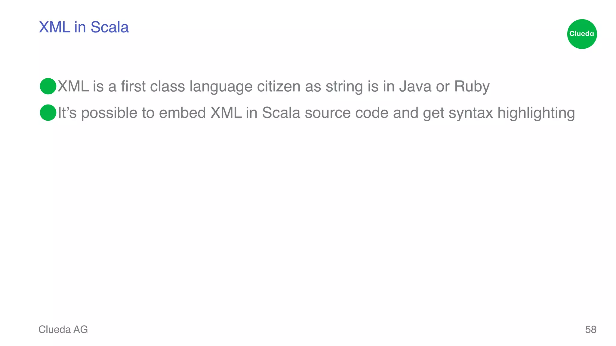 XML in Scala ⬤XML is a first class language citizen as string is in Java or Ruby! ⬤It’s possible to embed XML in Scala source code and get syntax highlighting Clueda AG 58 