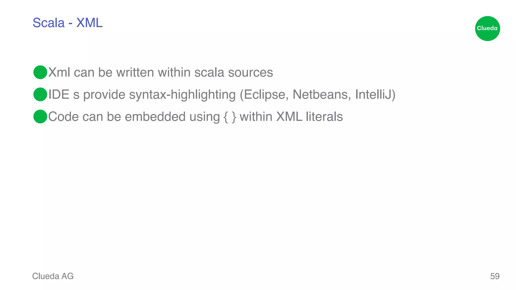 Scala - XML ⬤Xml can be written within scala sources! ⬤IDE s provide syntax-highlighting (Eclipse, Netbeans, IntelliJ)! ⬤Code can be embedded using { } within XML literals Clueda AG 59 