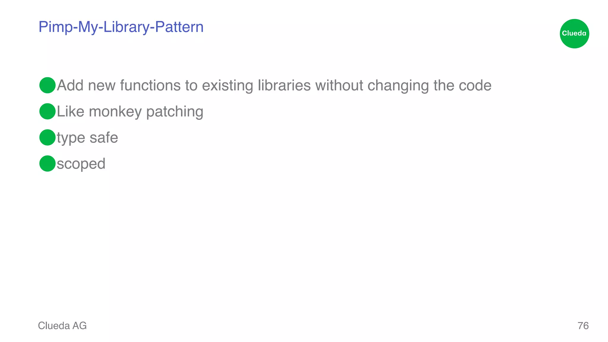Pimp-My-Library-Pattern ⬤Add new functions to existing libraries without changing the code! ⬤Like monkey patching! ⬤type safe! ⬤scoped Clueda AG 76 