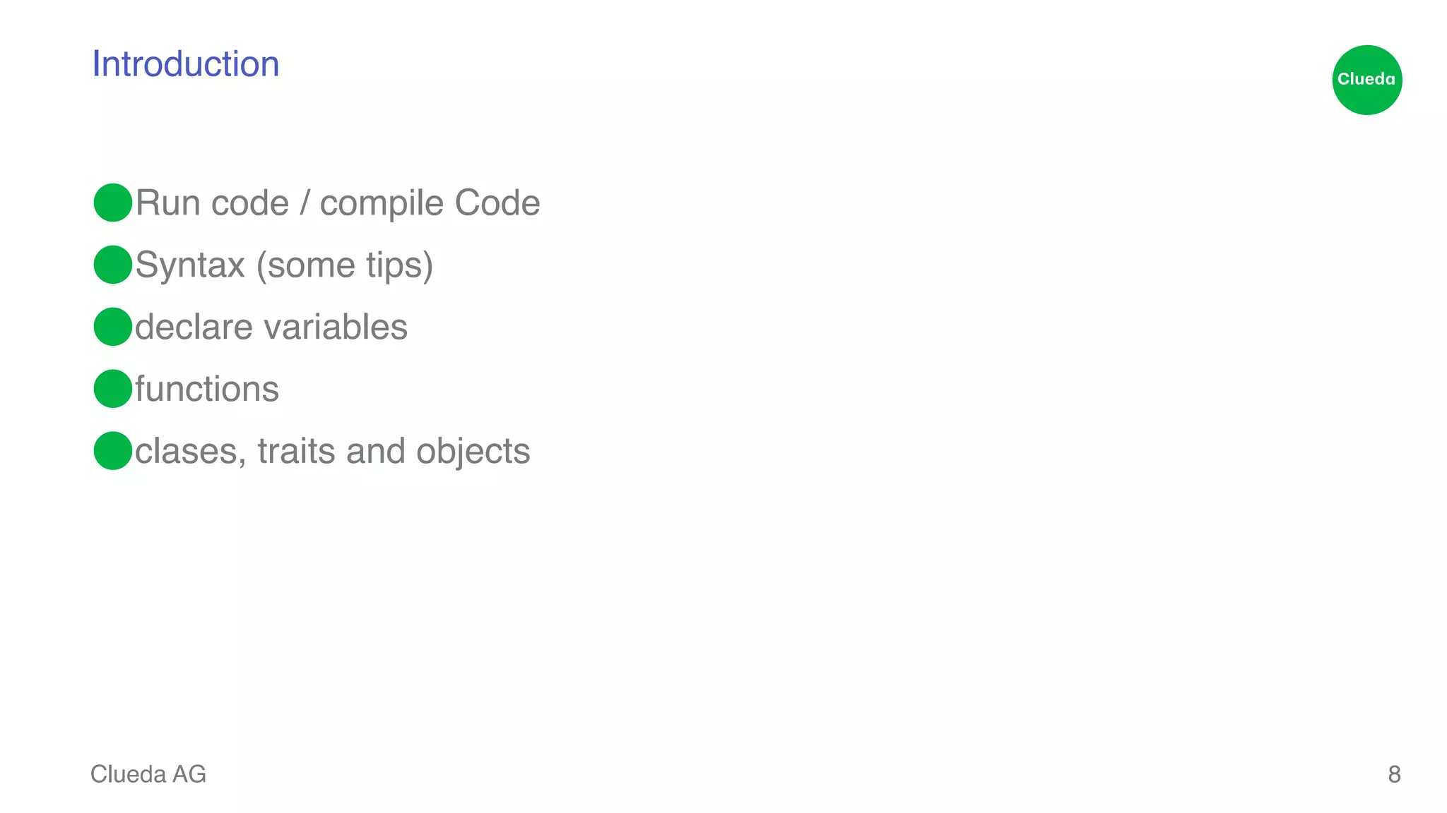 Introduction ⬤Run code / compile Code! ⬤Syntax (some tips)! ⬤declare variables! ⬤functions! ⬤clases, traits and objects Clueda AG 8 