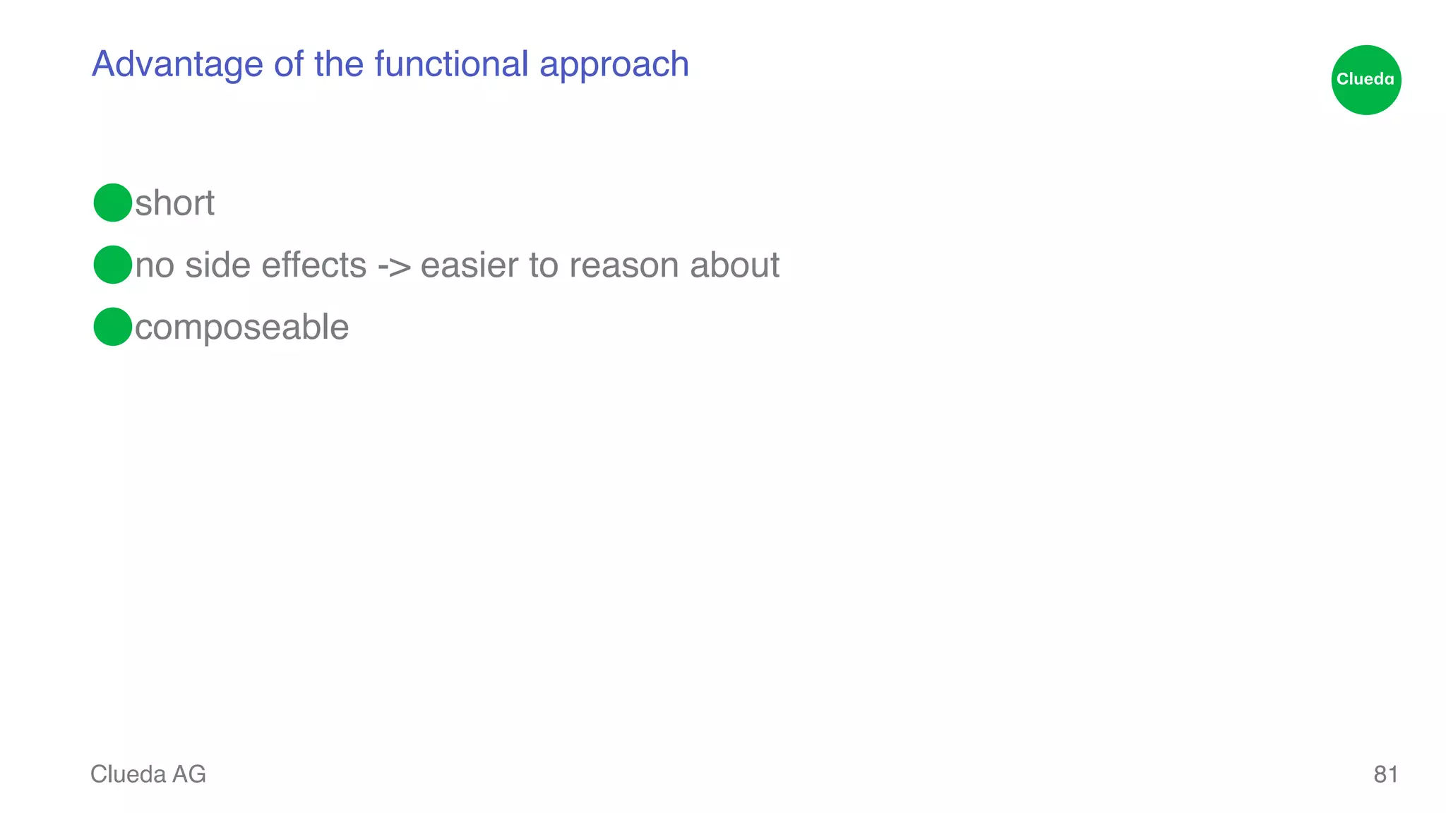 Advantage of the functional approach ⬤short! ⬤no side effects -> easier to reason about! ⬤composeable Clueda AG 81 