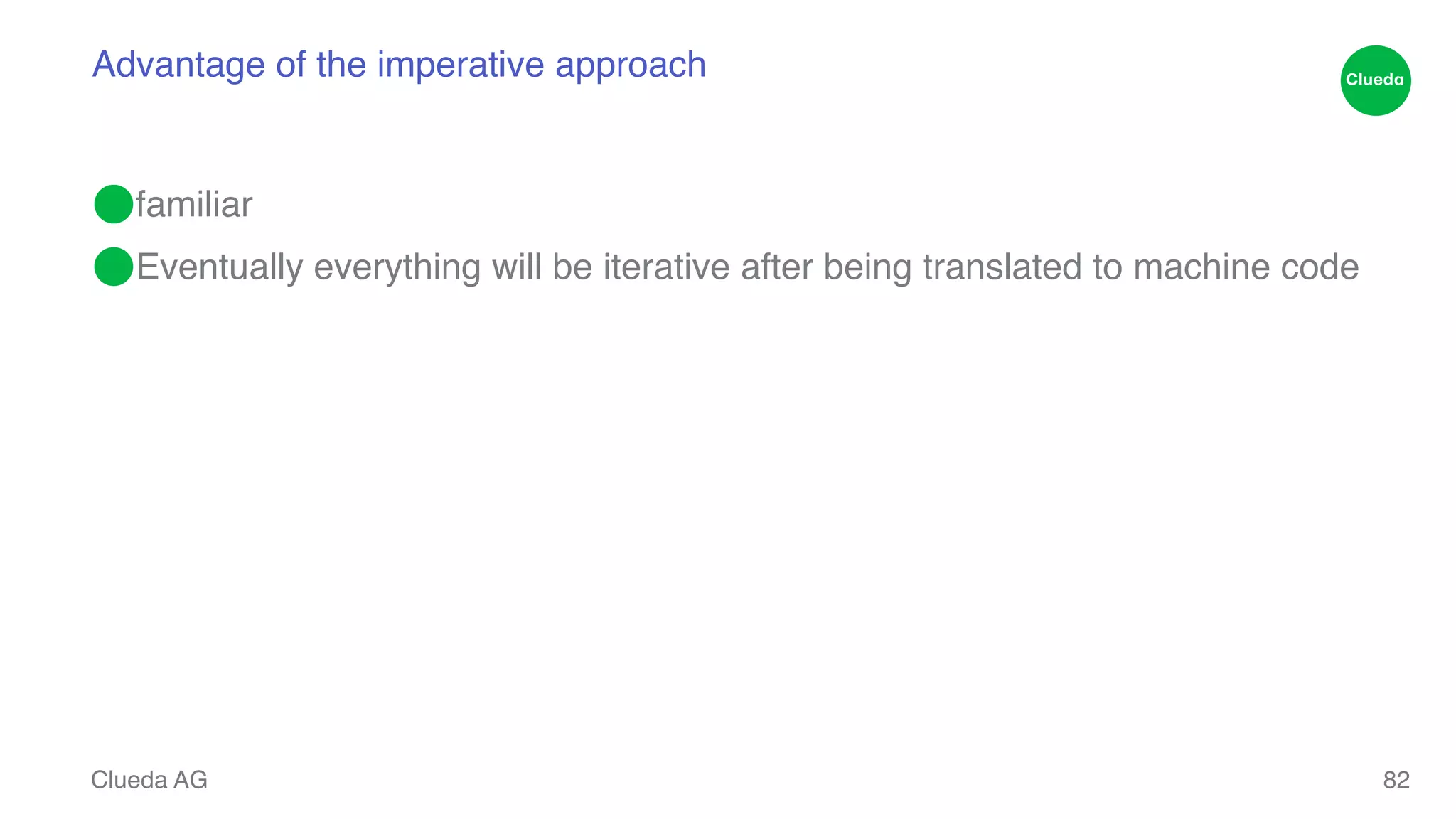 Advantage of the imperative approach ⬤familiar! ⬤Eventually everything will be iterative after being translated to machine code Clueda AG 82 