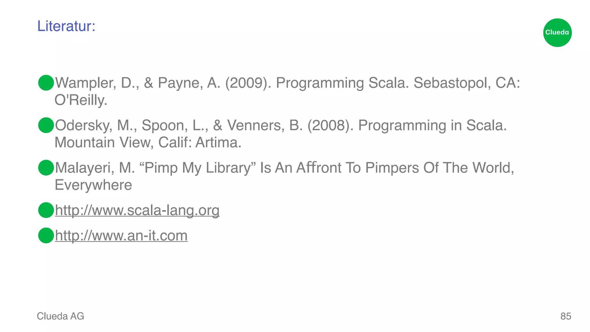 Literatur: ⬤Wampler, D., & Payne, A. (2009). Programming Scala. Sebastopol, CA: O'Reilly.! ⬤Odersky, M., Spoon, L., & Venners, B. (2008). Programming in Scala. Mountain View, Calif: Artima.! ⬤Malayeri, M. “Pimp My Library” Is An Affront To Pimpers Of The World, Everywhere! ⬤http://www.scala-lang.org! ⬤http://www.an-it.com Clueda AG 85 