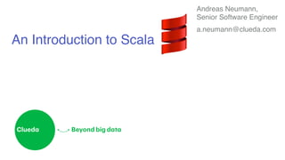 An Introduction to Scala 
Andreas Neumann, 
Senior Software Engineer! 
a.neumann@clueda.com 
 