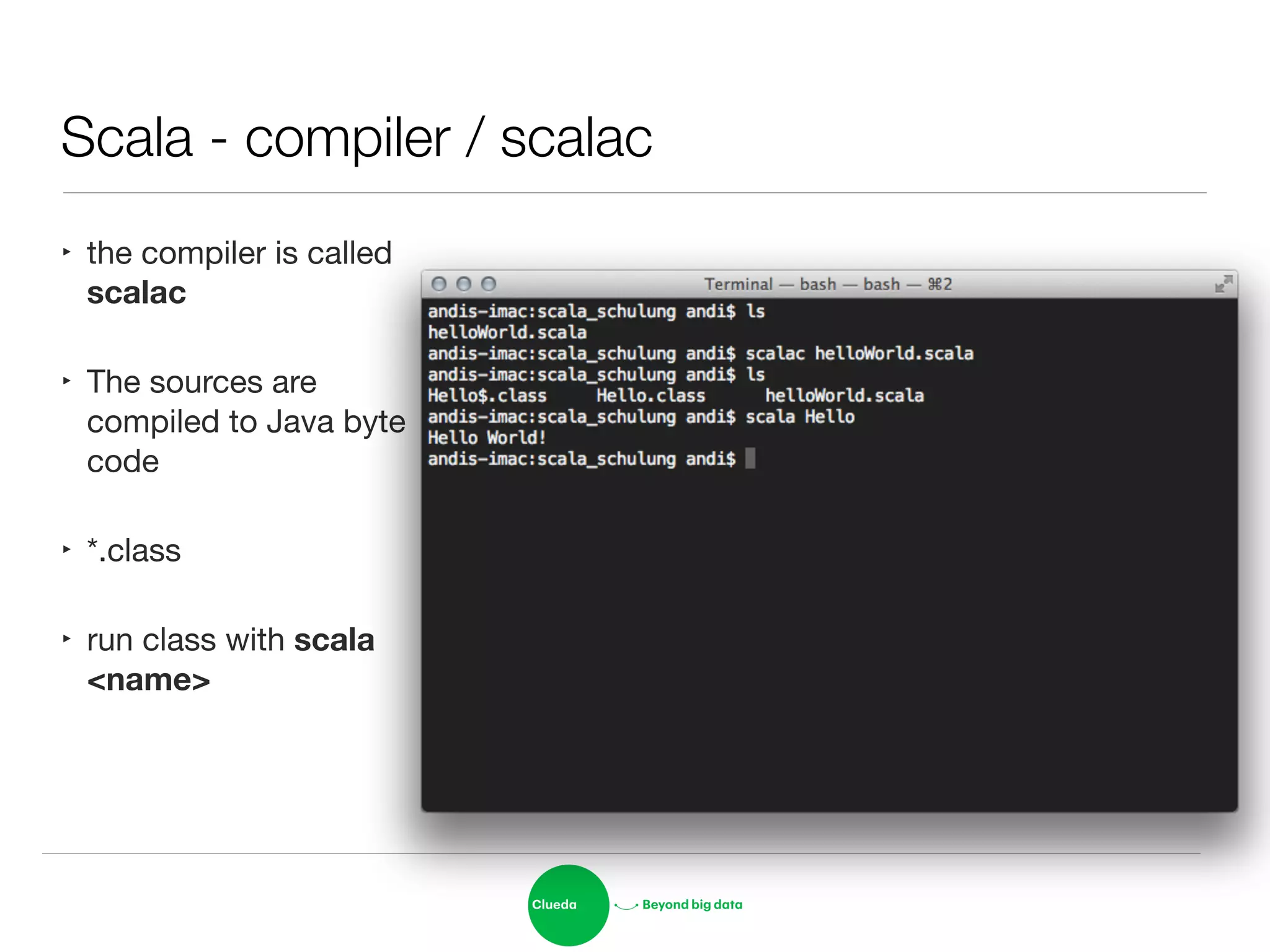 Scala - compiler / scalac
‣ the compiler is called
scalac

‣ The sources are
compiled to Java byte
code

‣ *.class

‣ run class with scala
<name>
 