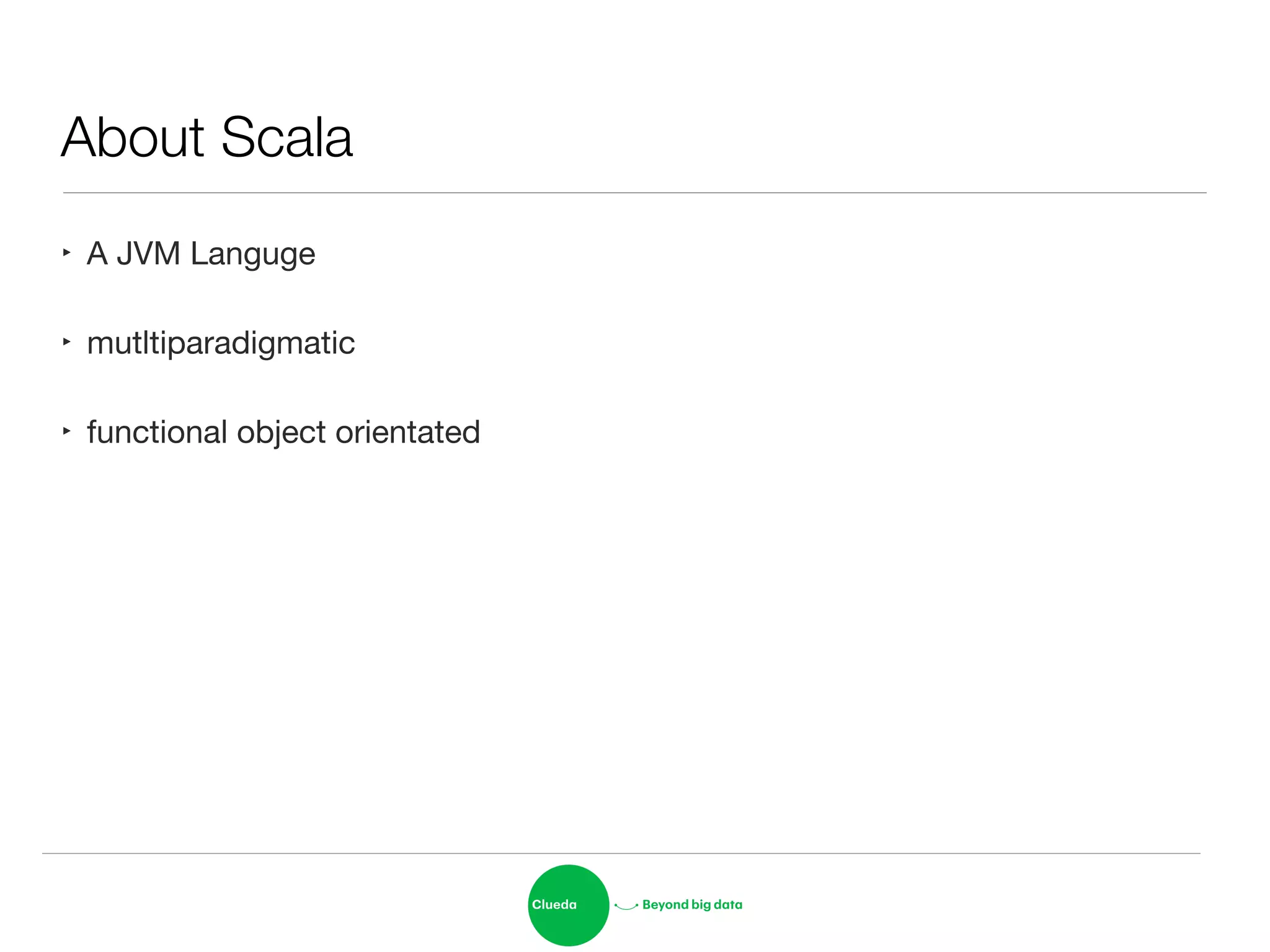 About Scala
‣ A JVM Languge

‣ mutltiparadigmatic

‣ functional object orientated
 