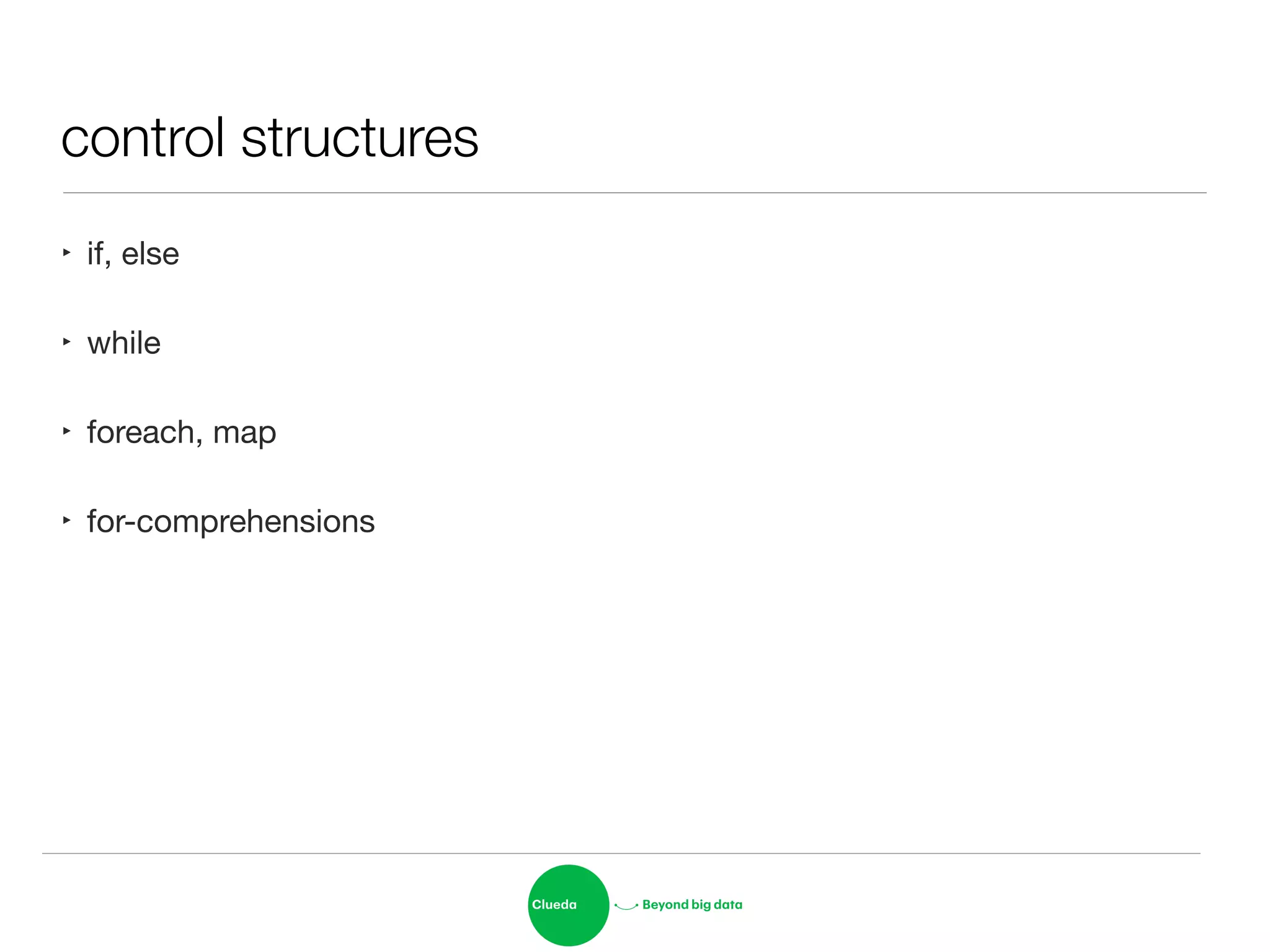 control structures
‣ if, else

‣ while

‣ foreach, map

‣ for-comprehensions
 