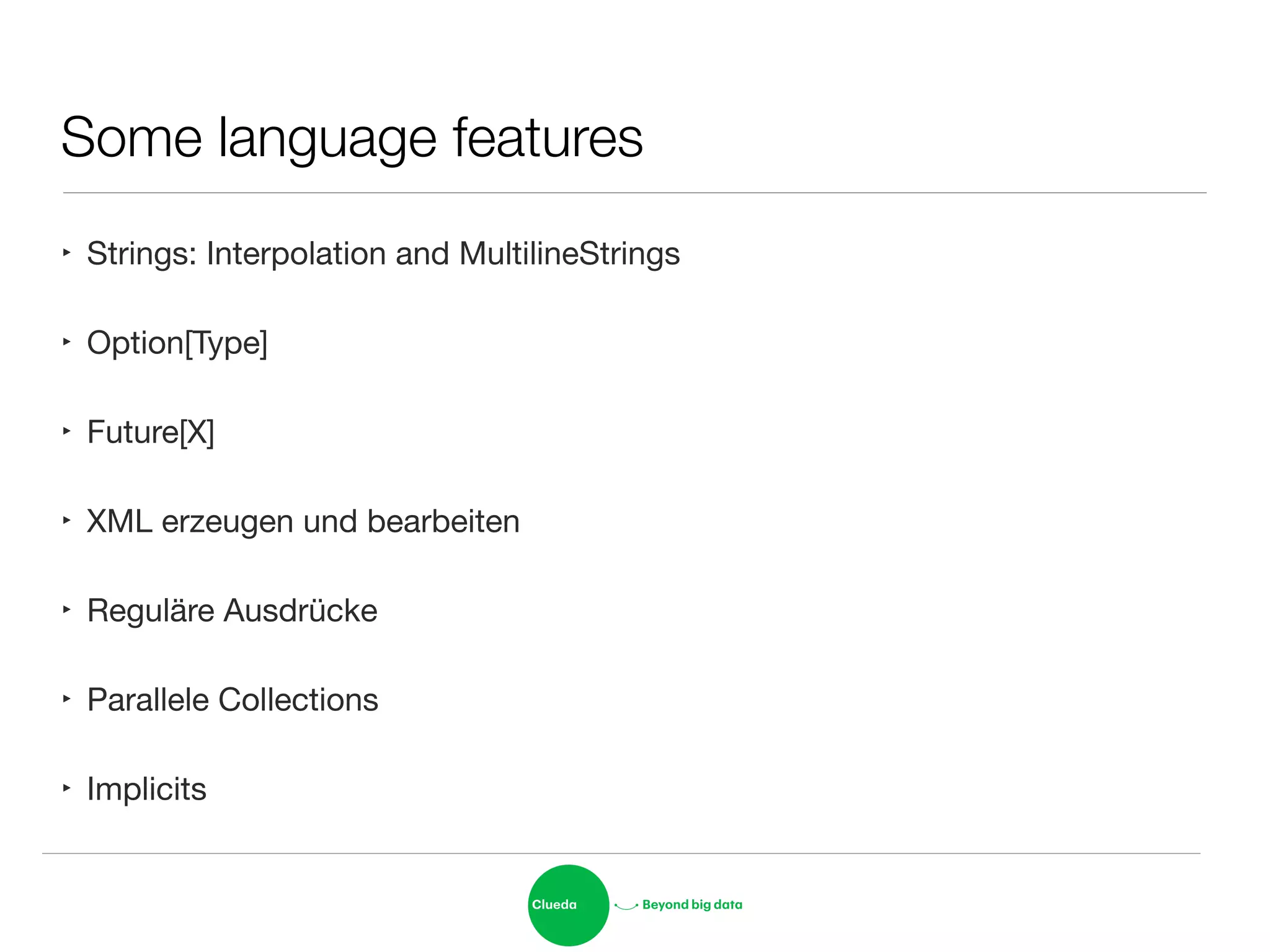 Some language features
‣ Strings: Interpolation and MultilineStrings

‣ Option[Type]

‣ Future[X]

‣ XML erzeugen und bearbeiten

‣ Reguläre Ausdrücke

‣ Parallele Collections

‣ Implicits
 