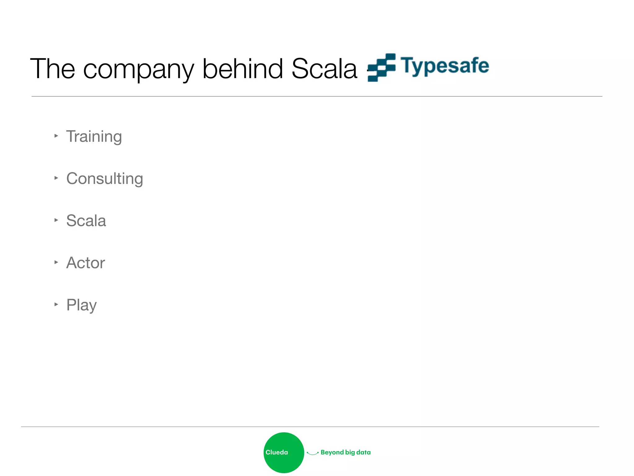 The company behind Scala -
‣ Training

‣ Consulting

‣ Scala

‣ Actor

‣ Play
 