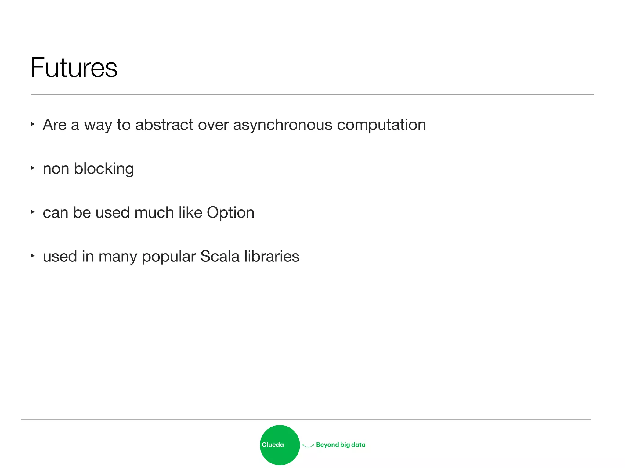 Futures
‣ Are a way to abstract over asynchronous computation

‣ non blocking

‣ can be used much like Option

‣ used in many popular Scala libraries
 