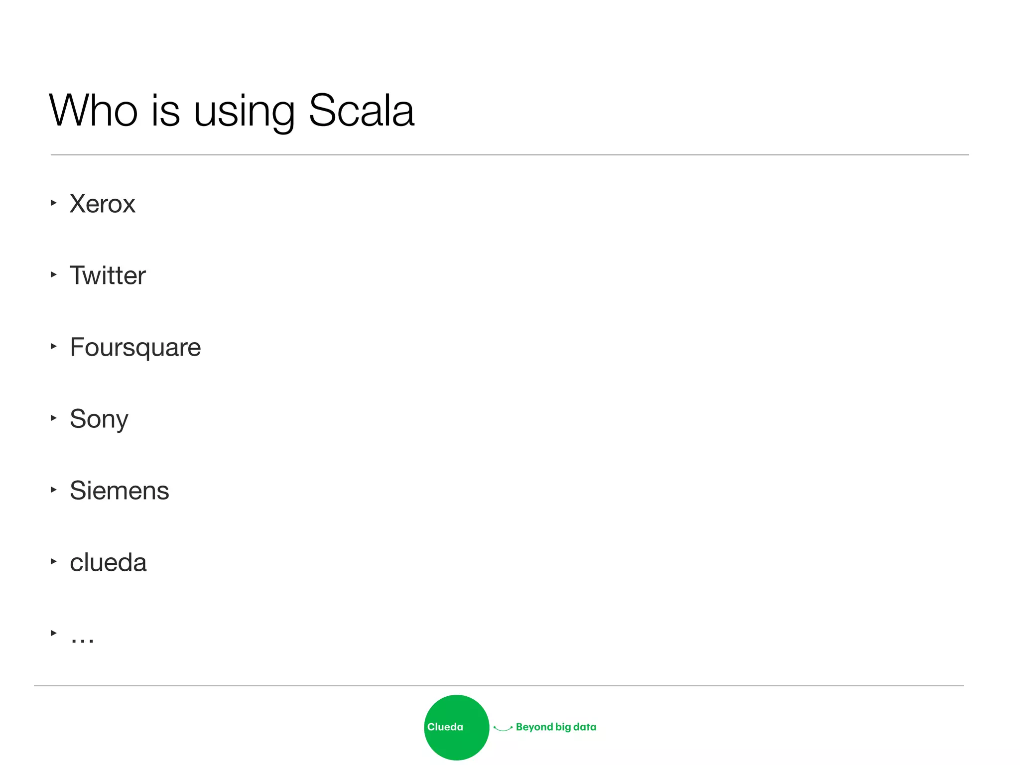 Who is using Scala
‣ Xerox

‣ Twitter

‣ Foursquare

‣ Sony

‣ Siemens

‣ clueda

‣ …
 