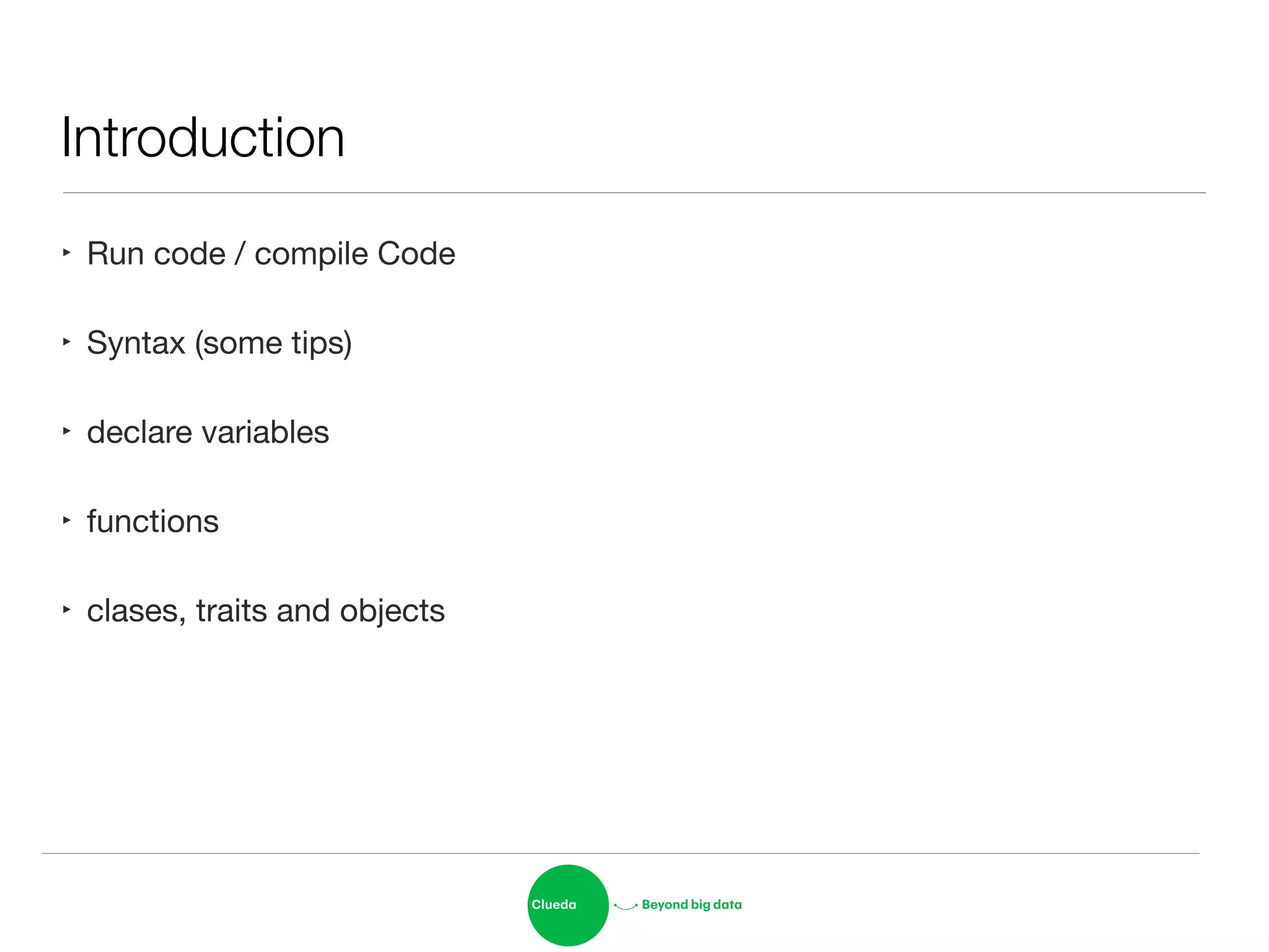 Introduction
‣ Run code / compile Code

‣ Syntax (some tips)

‣ declare variables

‣ functions

‣ clases, traits and objects
 