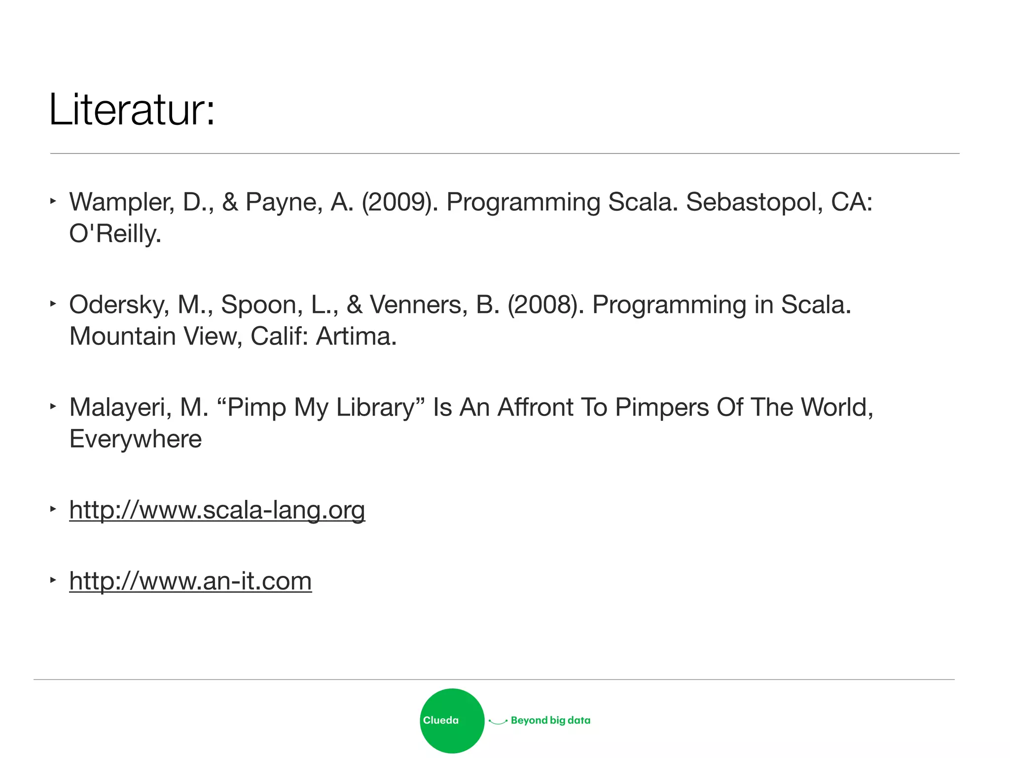 Literatur:
‣ Wampler, D., & Payne, A. (2009). Programming Scala. Sebastopol, CA:
O'Reilly.

‣ Odersky, M., Spoon, L., & Venners, B. (2008). Programming in Scala.
Mountain View, Calif: Artima.

‣ Malayeri, M. “Pimp My Library” Is An Aﬀront To Pimpers Of The World,
Everywhere

‣ http://www.scala-lang.org

‣ http://www.an-it.com
 