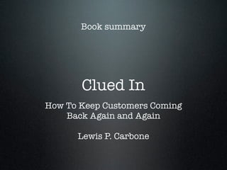 Book summary




       Clued In
How To Keep Customers Coming
    Back Again and Again

      Lewis P. Carbone
 