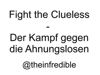 Fight the Clueless
-
Der Kampf gegen
die Ahnungslosen
@theinfredible
 