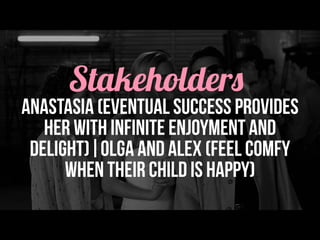 Stakeholders
anastasia (eventual success provides
her with infinite enjoyment and
delight)|olga and alex (feel comfy
when their child is happy)
 