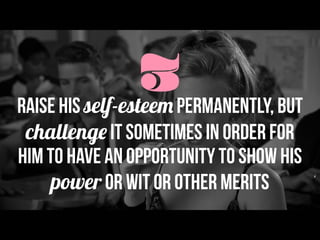 3Raise his self-esteem permanently, but
challenge it sometimes in order for
him to have an opportunity to show his
power or wit or other merits
 