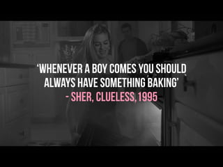 ‘Whenever a boy comes you should
always have something baking’
- Sher, Clueless,1995
 