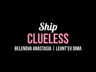 Ship
cluelessbelenova anastasia | leont’ev dima
 