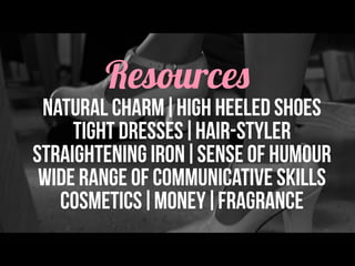 Resources
natural charm|high heeled shoes
tight dresses|hair-styler
straightening iron|sense of humour
wide range of communicative skills
cosmetics|moneY|fragrance
 