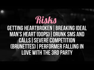 Risks
getting heartbroken|breaking ideal
man’s heart (oops)|drunk sms AND
calls|severe competition
(brunettes)|performer falling in
love with the 3rd party
 