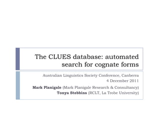 The CLUES database: automated
        search for cognate forms
     Australian Linguistics Society Conference, Canberra
                                       4 December 2011
Mark Planigale (Mark Planigale Research & Consultancy)
            Tonya Stebbins (RCLT, La Trobe University)
 