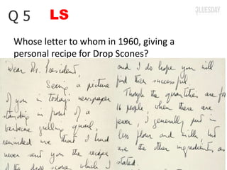 LSQ 5
Whose letter to whom in 1960, giving a
personal recipe for Drop Scones?
 