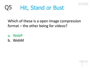 Q5
Which of these is a open Image compression
format – the other being for videos?
a. WebP
b. WebM
Hit, Stand or Bust
 