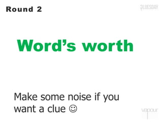 Word’s worth
Round 2
Make some noise if you
want a clue 
 