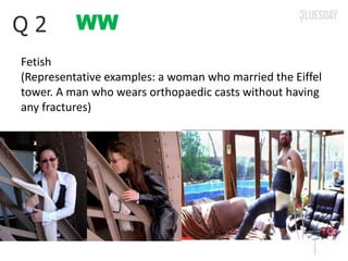 WWQ 2
Fetish
(Representative examples: a woman who married the Eiffel
tower. A man who wears orthopaedic casts without having
any fractures)
 