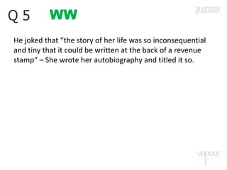 WWQ 5
He joked that “the story of her life was so inconsequential
and tiny that it could be written at the back of a revenue
stamp“ – She wrote her autobiography and titled it so.
 
