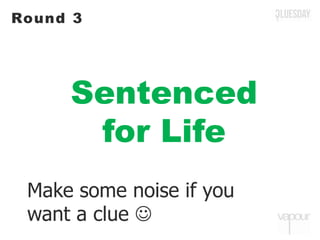 Sentenced
for Life
Round 3
Make some noise if you
want a clue 
 