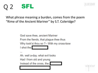 SFLQ 2
What phrase meaning a burden, comes from the poem
“Rime of the Ancient Mariner” by S.T. Coleridge?
 
