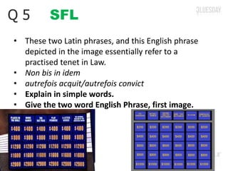 SFLQ 5
• These two Latin phrases, and this English phrase
depicted in the image essentially refer to a
practised tenet in Law.
• Non bis in idem
• autrefois acquit/autrefois convict
• Explain in simple words.
• Give the two word English Phrase, first image.
 