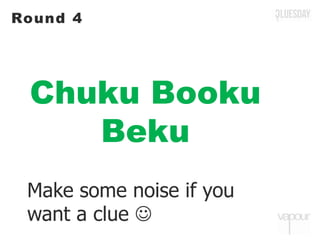 Chuku Booku
Beku
Round 4
Make some noise if you
want a clue 
 