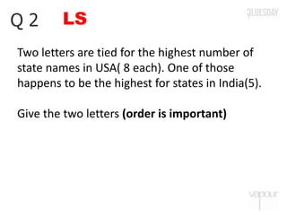 LSQ 2
Two letters are tied for the highest number of
state names in USA( 8 each). One of those
happens to be the highest for states in India(5).
Give the two letters (order is important)
 