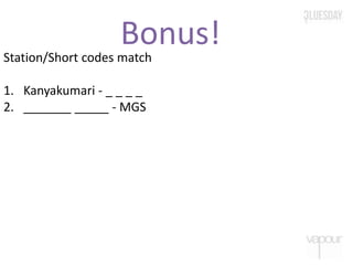 Bonus!Station/Short codes match
1. Kanyakumari - _ _ _ _
2. _______ _____ - MGS
 