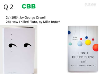 CBBQ 2
2a) 1984, by George Orwell
2b) How I Killed Pluto, by Mike Brown
 