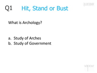Q1
What is Archology?
a. Study of Arches
b. Study of Government
Hit, Stand or Bust
 