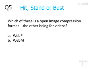 Q5
Which of these is a open Image compression
format – the other being for videos?
a. WebP
b. WebM
Hit, Stand or Bust
 