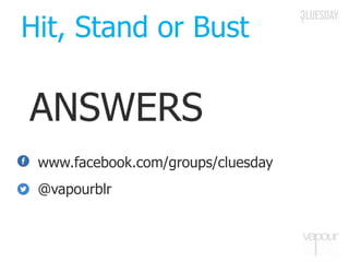 Hit, Stand or Bust
ANSWERS
www.facebook.com/groups/cluesday
@vapourblr
 
